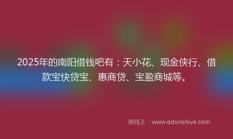 2025年的南阳借钱吧有：天小花、现金侠行、借款宝快贷宝、惠商贷、宝盈商城等。