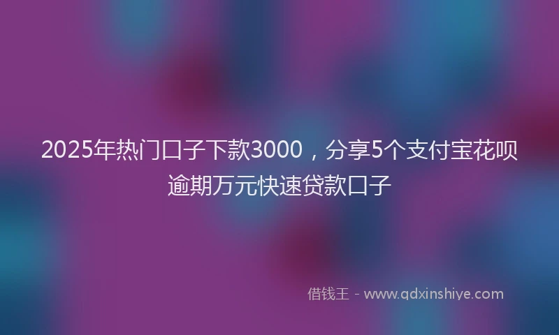 2025年热门口子下款3000，分享5个支付宝花呗逾期万元快速贷款口子
