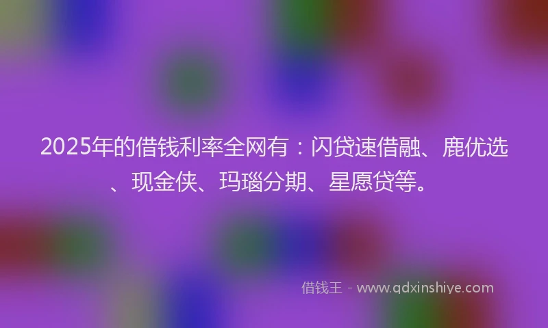 2025年的借钱利率全网有：闪贷速借融、鹿优选、现金侠、玛瑙分期、星愿贷等。