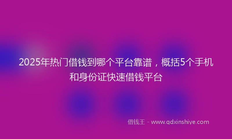 2025年热门借钱到哪个平台靠谱，概括5个手机和身份证快速借钱平台