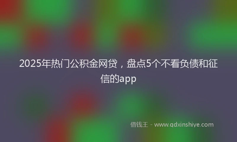 2025年热门公积金网贷，盘点5个不看负债和征信的app