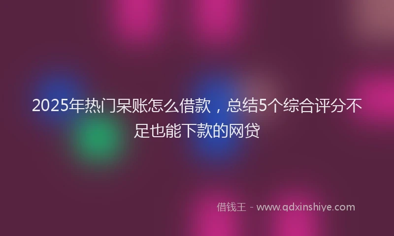 2025年热门呆账怎么借款，总结5个综合评分不足也能下款的网贷