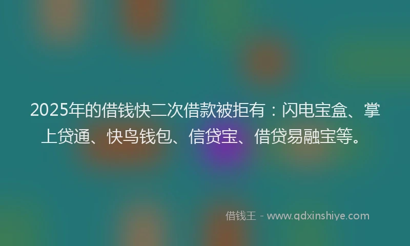 2025年的借钱快二次借款被拒有：闪电宝盒、掌上贷通、快鸟钱包、信贷宝、借贷易融宝等。