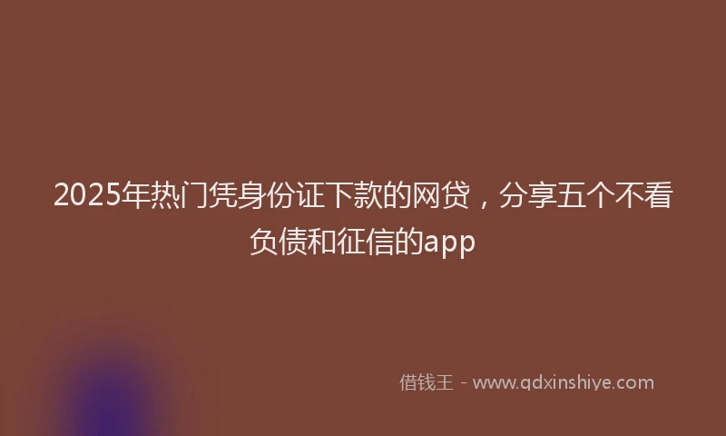 2025年热门凭身份证下款的网贷，分享五个不看负债和征信的app
