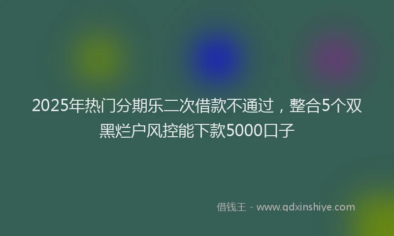 2025年热门分期乐二次借款不通过，整合5个双黑烂户风控能下款5000口子