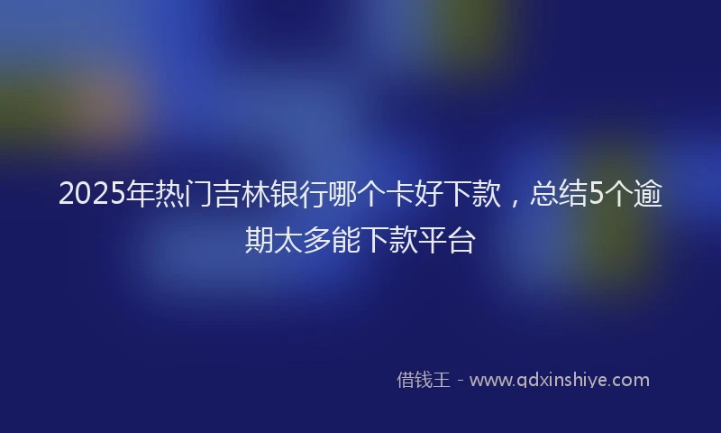 2025年热门吉林银行哪个卡好下款，总结5个逾期太多能下款平台