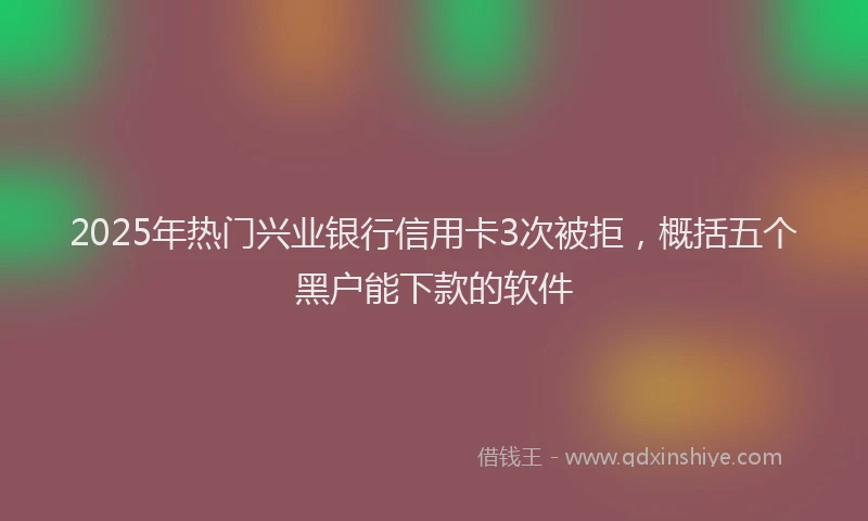 2025年热门兴业银行信用卡3次被拒，概括五个黑户能下款的软件