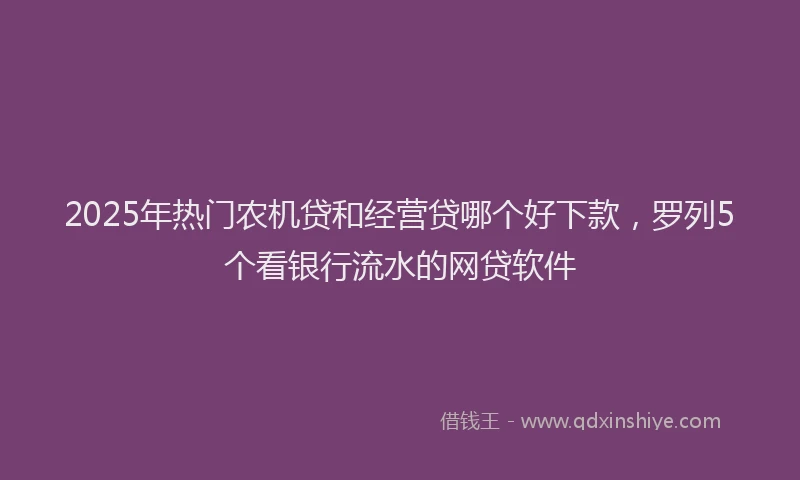 2025年热门农机贷和经营贷哪个好下款，罗列5个看银行流水的网贷软件