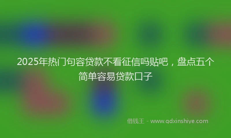 2025年热门句容贷款不看征信吗贴吧，盘点五个简单容易贷款口子