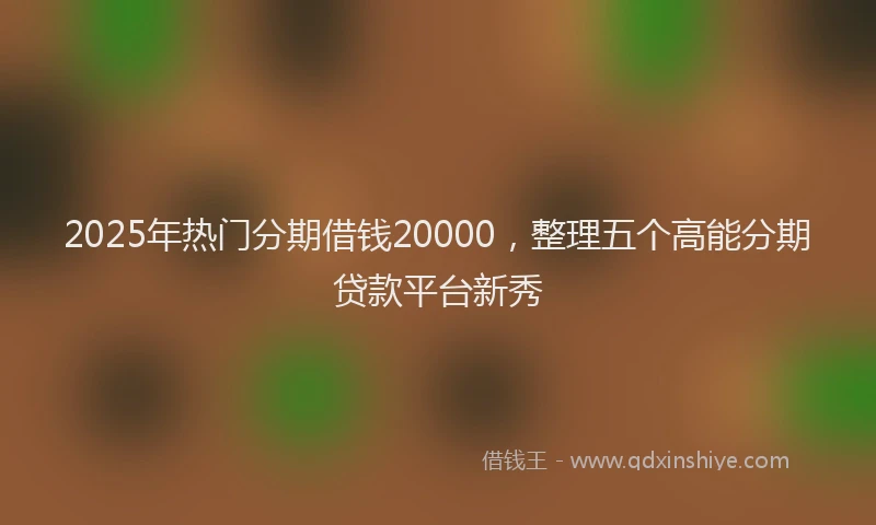 2025年热门分期借钱20000，整理五个高能分期贷款平台新秀