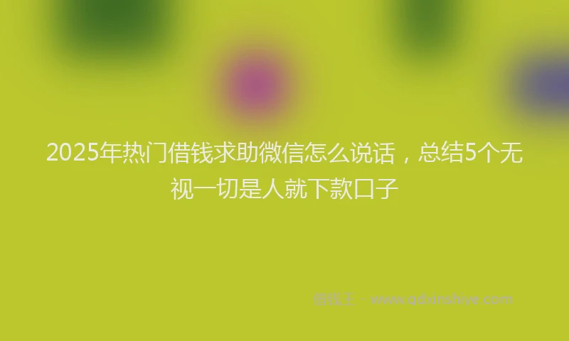 2025年热门借钱求助微信怎么说话，总结5个无视一切是人就下款口子