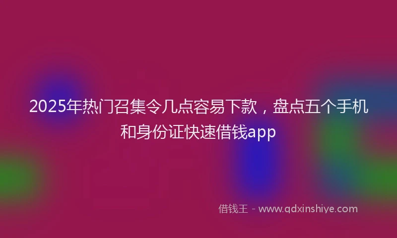 2025年热门召集令几点容易下款，盘点五个手机和身份证快速借钱app