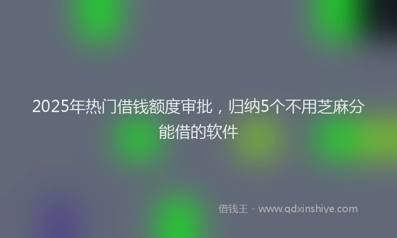 2025年热门借钱额度审批，归纳5个不用芝麻分能借的软件