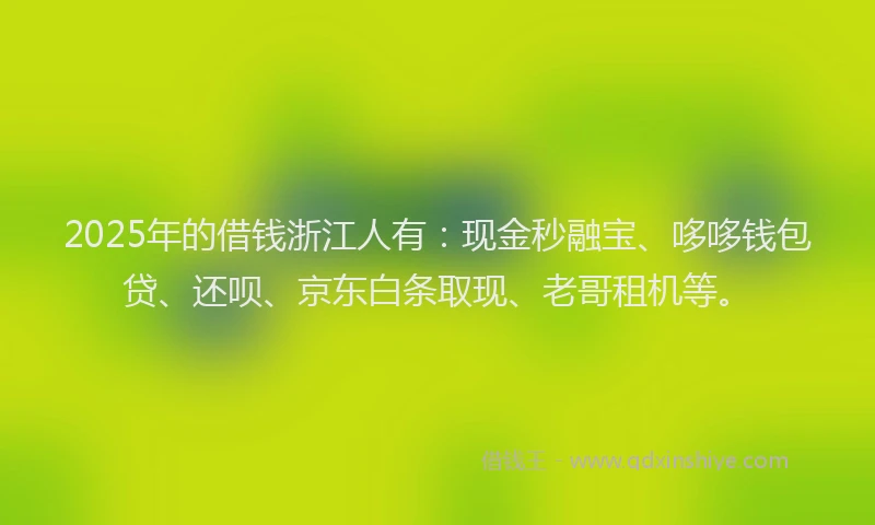 2025年的借钱浙江人有：现金秒融宝、哆哆钱包贷、还呗、京东白条取现、老哥租机等。