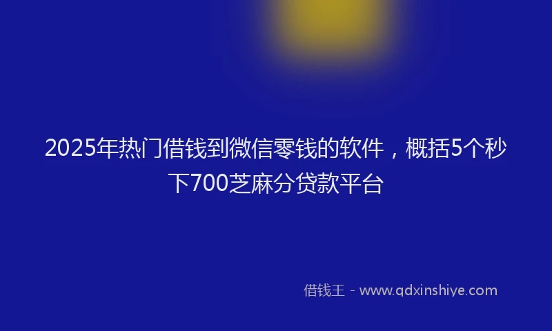 2025年热门借钱到微信零钱的软件，概括5个秒下700芝麻分贷款平台