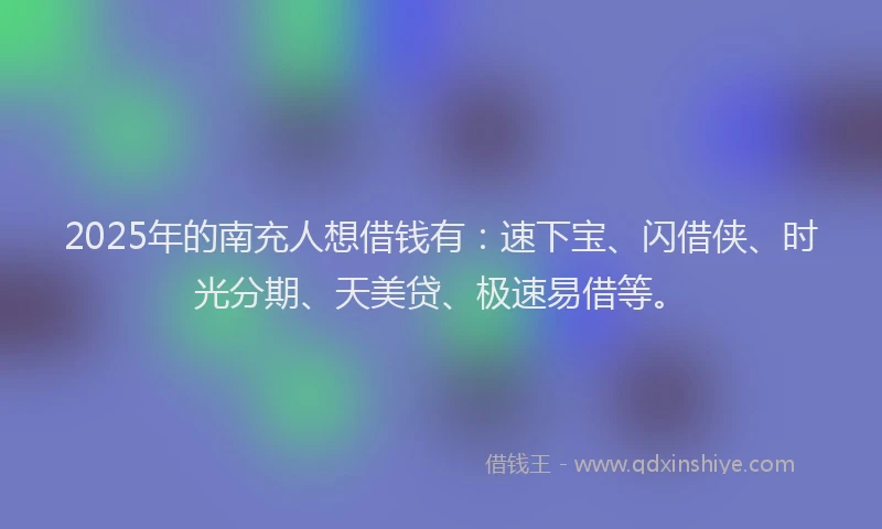 2025年的南充人想借钱有：速下宝、闪借侠、时光分期、天美贷、极速易借等。