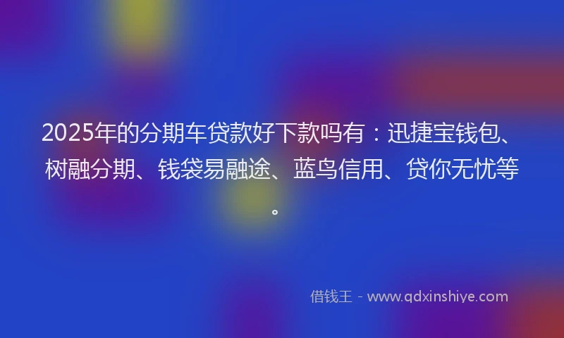 2025年的分期车贷款好下款吗有：迅捷宝钱包、树融分期、钱袋易融途、蓝鸟信用、贷你无忧等。