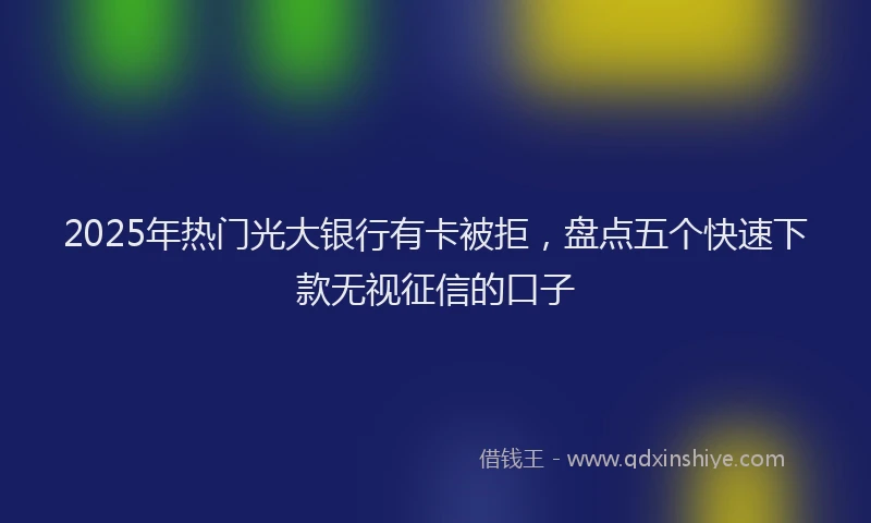 2025年热门光大银行有卡被拒，盘点五个快速下款无视征信的口子