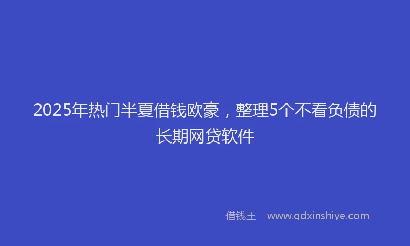 2025年热门半夏借钱欧豪，整理5个不看负债的长期网贷软件