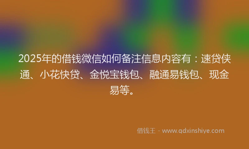 2025年的借钱微信如何备注信息内容有：速贷侠通、小花快贷、金悦宝钱包、融通易钱包、现金易等。