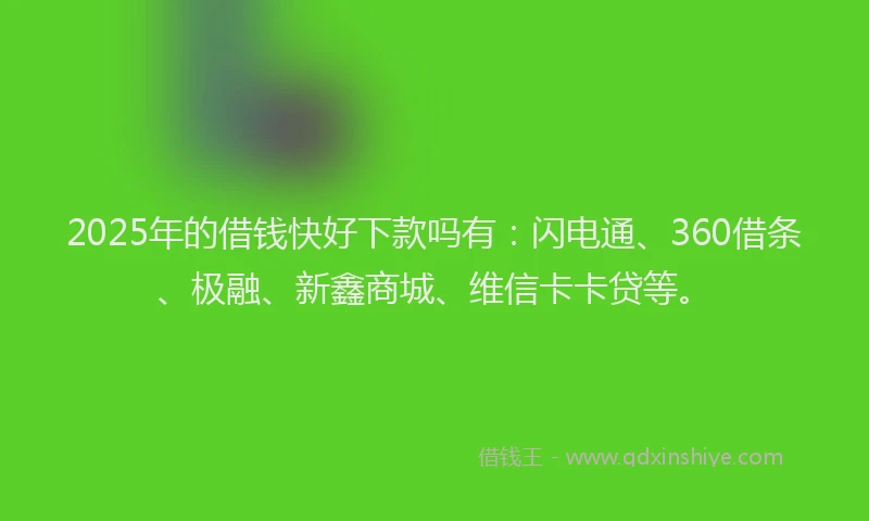 2025年的借钱快好下款吗有：闪电通、360借条、极融、新鑫商城、维信卡卡贷等。