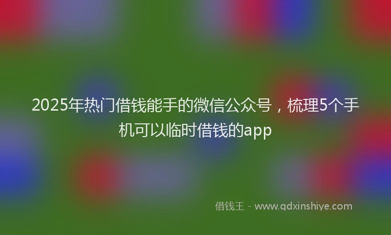2025年热门借钱能手的微信公众号，梳理5个手机可以临时借钱的app