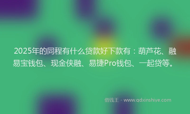 2025年的同程有什么贷款好下款有：葫芦花、融易宝钱包、现金侠融、易捷Pro钱包、一起贷等。