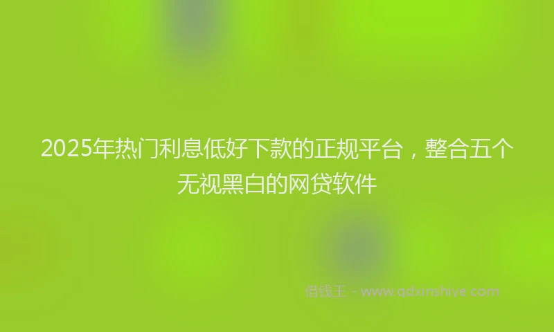 2025年热门利息低好下款的正规平台，整合五个无视黑白的网贷软件