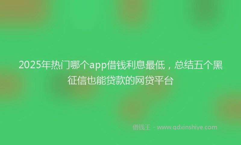 2025年热门哪个app借钱利息最低，总结五个黑征信也能贷款的网贷平台