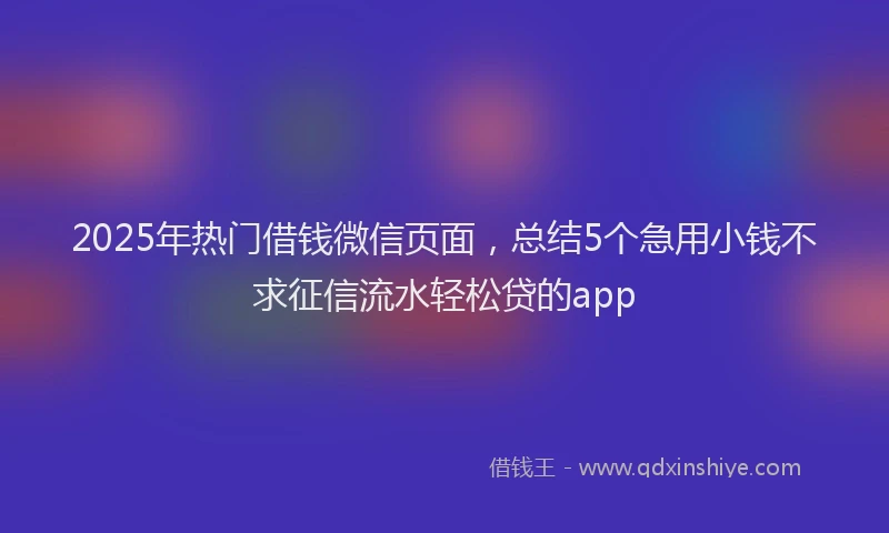 2025年热门借钱微信页面，总结5个急用小钱不求征信流水轻松贷的app
