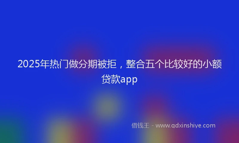 2025年热门做分期被拒，整合五个比较好的小额贷款app