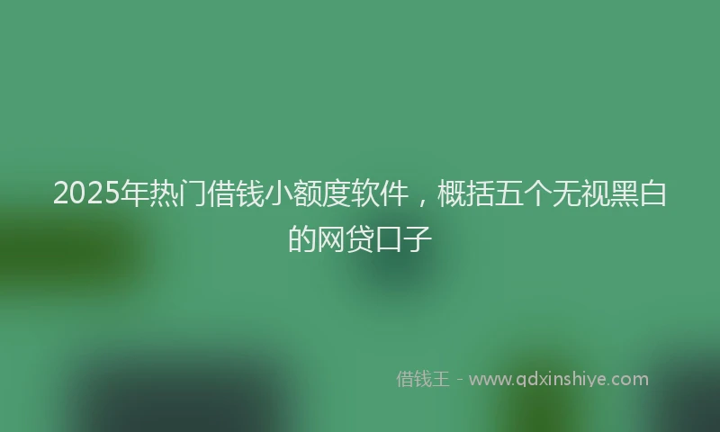 2025年热门借钱小额度软件，概括五个无视黑白的网贷口子