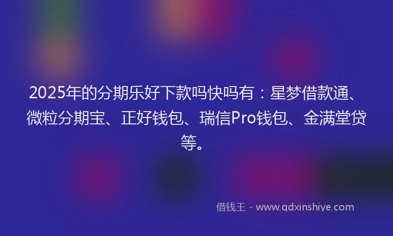 2025年的分期乐好下款吗快吗有：星梦借款通、微粒分期宝、正好钱包、瑞信Pro钱包、金满堂贷等。