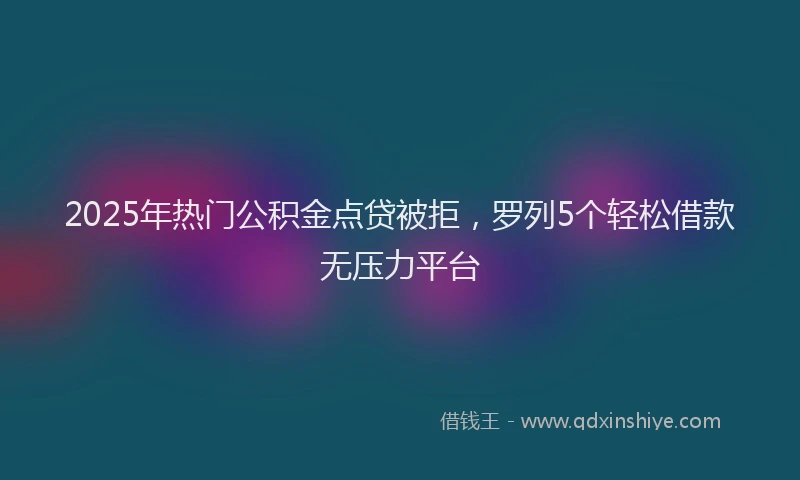 2025年热门公积金点贷被拒，罗列5个轻松借款无压力平台