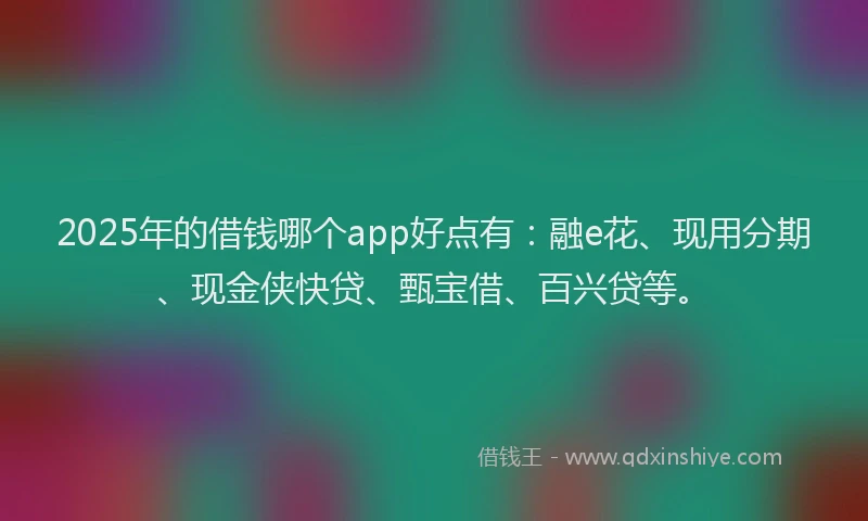 2025年的借钱哪个app好点有：融e花、现用分期、现金侠快贷、甄宝借、百兴贷等。