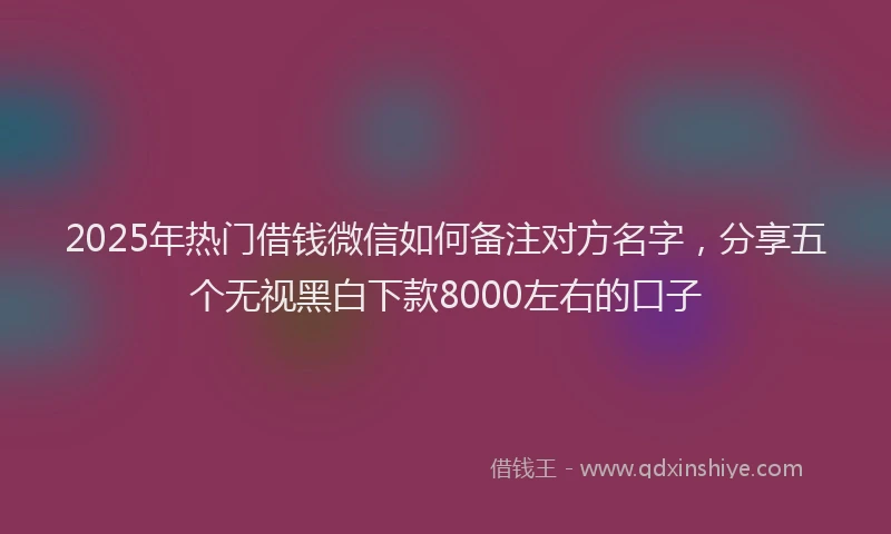 2025年热门借钱微信如何备注对方名字，分享五个无视黑白下款8000左右的口子
