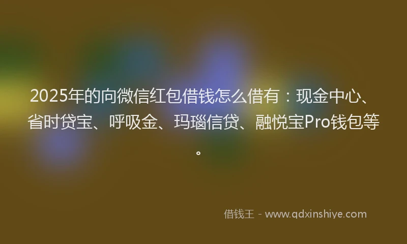 2025年的向微信红包借钱怎么借有：现金中心、省时贷宝、呼吸金、玛瑙信贷、融悦宝Pro钱包等。