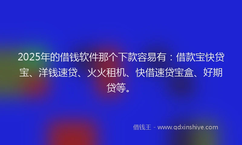 2025年的借钱软件那个下款容易有：借款宝快贷宝、洋钱速贷、火火租机、快借速贷宝盒、好期贷等。
