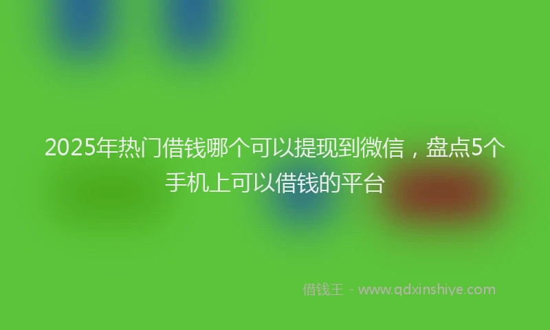 2025年热门借钱哪个可以提现到微信，盘点5个手机上可以借钱的平台