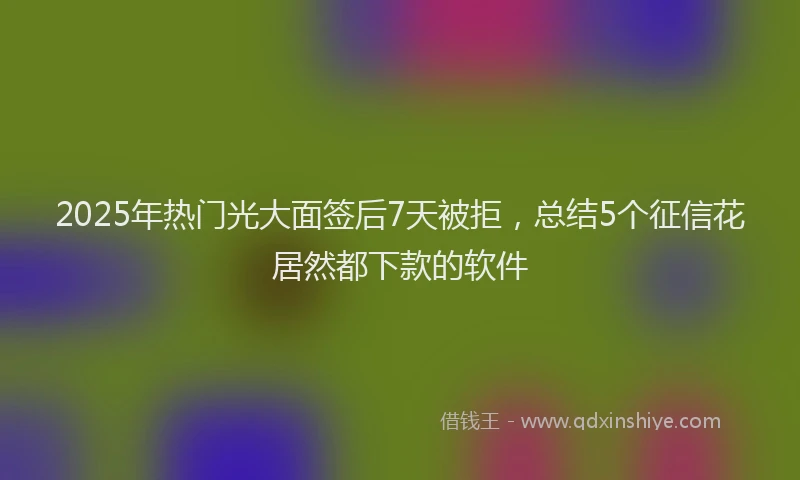 2025年热门光大面签后7天被拒，总结5个征信花居然都下款的软件