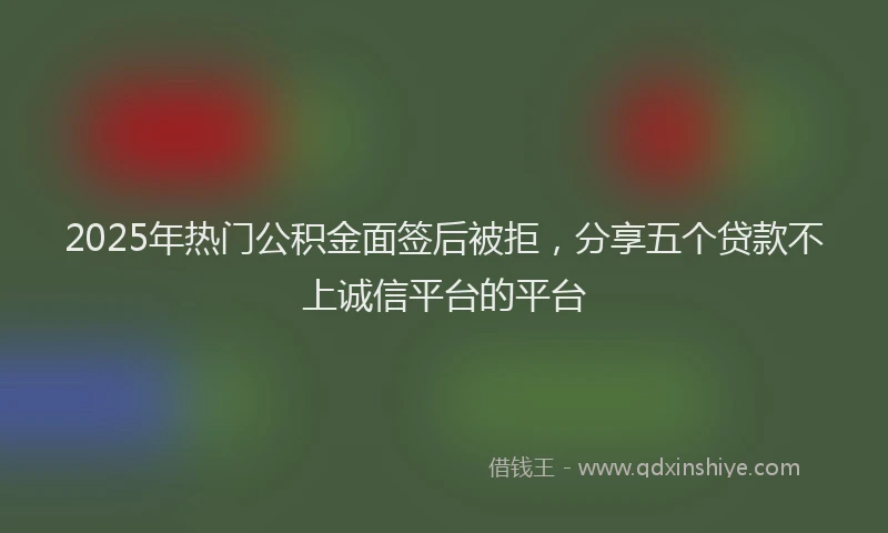 2025年热门公积金面签后被拒，分享五个贷款不上诚信平台的平台
