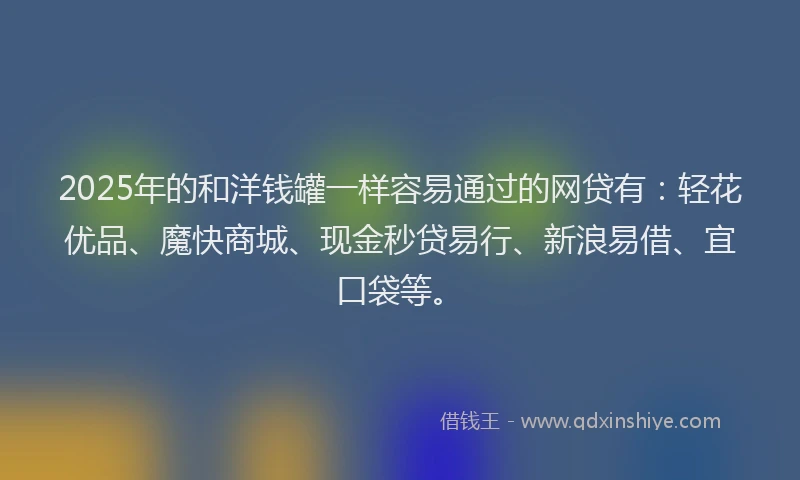 2025年的和洋钱罐一样容易通过的网贷有：轻花优品、魔快商城、现金秒贷易行、新浪易借、宜口袋等。
