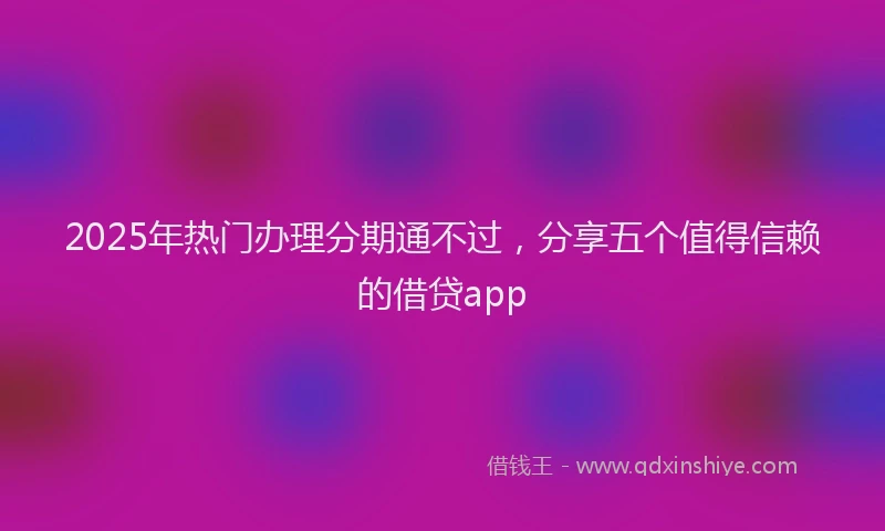 2025年热门办理分期通不过，分享五个值得信赖的借贷app