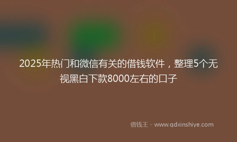 2025年热门和微信有关的借钱软件，整理5个无视黑白下款8000左右的口子