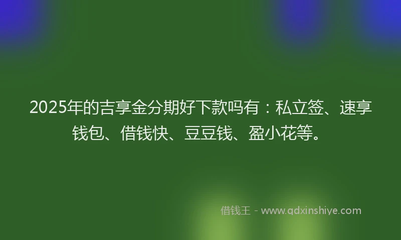 2025年的吉享金分期好下款吗有：私立签、速享钱包、借钱快、豆豆钱、盈小花等。
