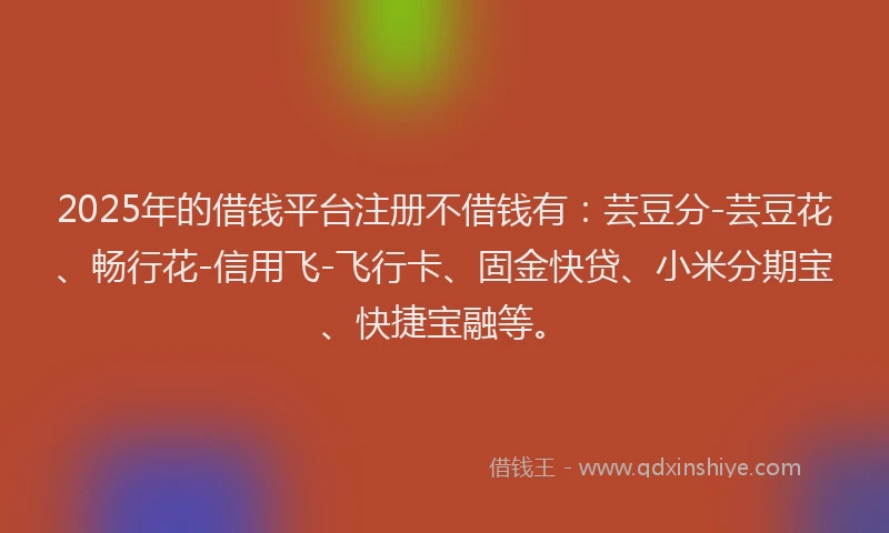 2025年的借钱平台注册不借钱有：芸豆分-芸豆花、畅行花-信用飞-飞行卡、固金快贷、小米分期宝、快捷宝融等。