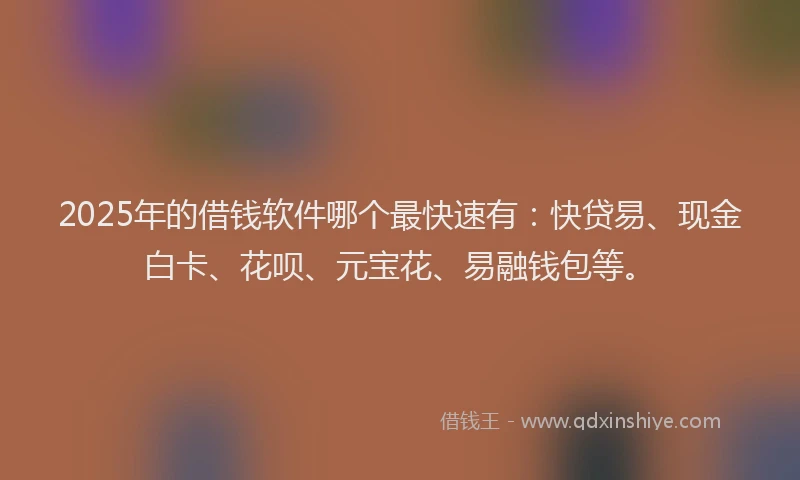 2025年的借钱软件哪个最快速有：快贷易、现金白卡、花呗、元宝花、易融钱包等。