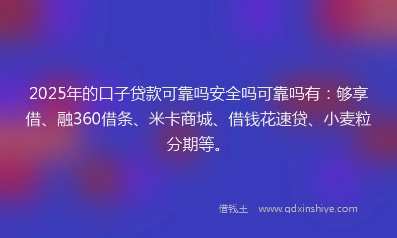 2025年的口子贷款可靠吗安全吗可靠吗有：够享借、融360借条、米卡商城、借钱花速贷、小麦粒分期等。