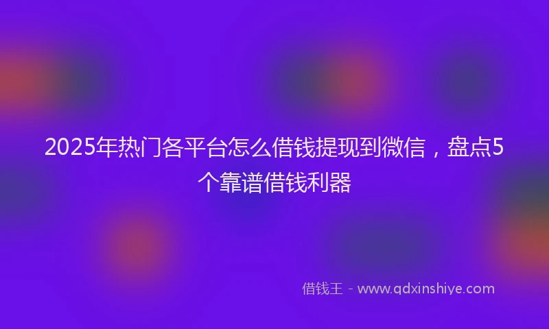 2025年热门各平台怎么借钱提现到微信，盘点5个靠谱借钱利器