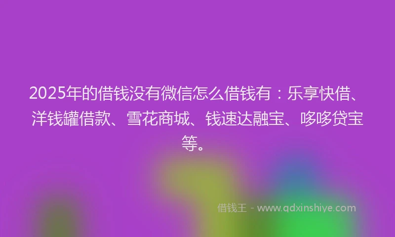 2025年的借钱没有微信怎么借钱有：乐享快借、洋钱罐借款、雪花商城、钱速达融宝、哆哆贷宝等。